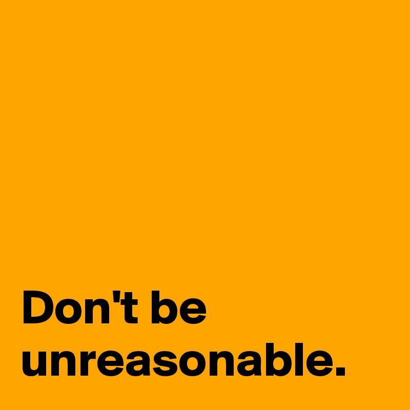 Unreasonable reasonable anyone Motto for freedom activists dont be unreasonable